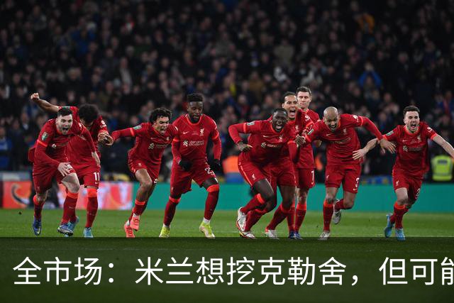 全市场：米兰想挖克勒舍，但可能带不走哈敦