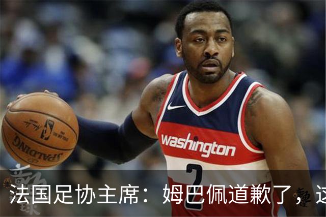 法国足协主席：姆巴佩道歉了，这事应该翻篇了